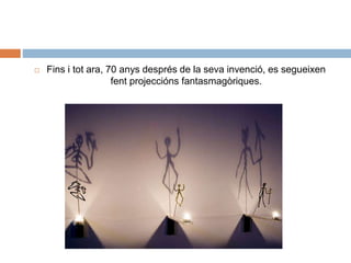  Fins i tot ara, 70 anys després de la seva invenció, es segueixen
fent projeccións fantasmagòriques.
 