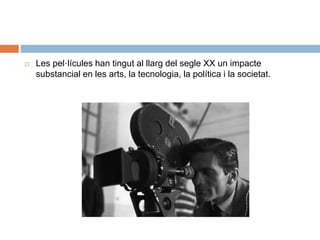  Les pel·lícules han tingut al llarg del segle XX un impacte
substancial en les arts, la tecnologia, la política i la societat.
 
