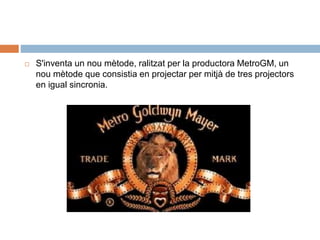  S'inventa un nou mètode, ralitzat per la productora MetroGM, un
nou mètode que consistia en projectar per mitjà de tres projectors
en igual sincronia.
 