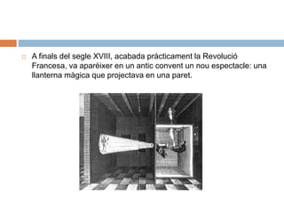  A finals del segle XVIII, acabada pràcticament la Revolució
Francesa, va aparèixer en un antic convent un nou espectacle: una
llanterna màgica que projectava en una paret.
 