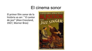 El cinema sonor
El primer film sonor de la
història va ser: “ El cantor
de jazz” (Alan Crossland,
1927, Warner Bros)
 