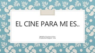 EL CINE PARA MI ES..
Wildeliz Guzman Colon
Production Digital- cine
 