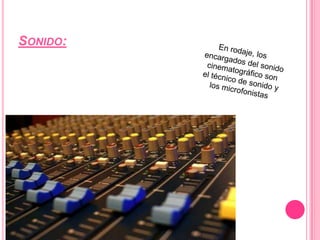 Sonido: En rodaje, los encargados del sonido cinematográfico son el técnico de sonido y los microfonistas