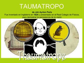 de Joh Ayrton Paris Fue inventado en Inglaterra en  1824  y presentado en el Real Colegio de Físicos, para demostrar la persistencia de la visión  EL TRAUMATROPO TAUMATROPO 
