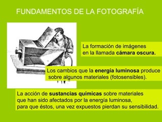 La acción de  sustancias químicas  sobre materiales  que han sido afectados por la energía luminosa, para que éstos, una vez expuestos pierdan su sensibilidad. La formación de imágenes en la llamada  cámara oscura. Los cambios que la  energía luminosa  produce sobre algunos materiales (fotosensibles). FUNDAMENTOS DE LA FOTOGRAFÍA 