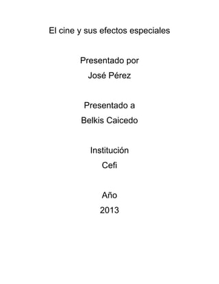 El cine y sus efectos especiales
Presentado por
José Pérez
Presentado a
Belkis Caicedo
Institución
Cefi
Año
2013
 