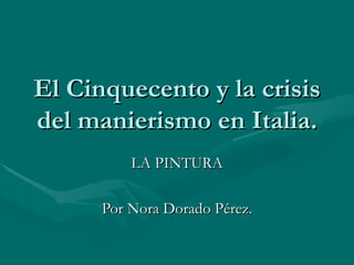 El Cinquecento y la crisis del manierismo en Italia. LA PINTURA Por Nora Dorado Pérez. 