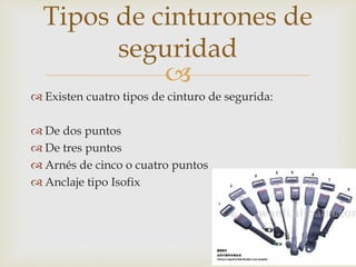 
 Existen cuatro tipos de cinturo de segurida:
 De dos puntos
 De tres puntos
 Arnés de cinco o cuatro puntos
 Anclaje tipo Isofix
Tipos de cinturones de
seguridad
 