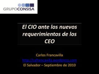 El CIO ante los nuevos
requerimientos de los
         CEO

         Carlos Francavilla
http://cafrancavilla.wordpress.com
 El Salvador – Septiembre de 2010
 