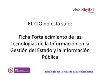 EL CIO no está sólo:
Ficha Fortalecimiento de las
Tecnologías de la Información en la
Gestión del Estado y la Información
Pública
 