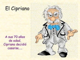 El Cipriano




 A sus 70 años
    de edad,
Cipriano decidió
   casarse…..
 