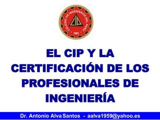 EL CIP Y LA CERTIFICACIÓN DE LOS PROFESIONALES DE INGENIERÍA Dr. Antonio Alva Santos  -  [email_address] 