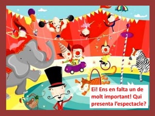 Ei! Ens en falta un de
molt important! Qui
presenta l’espectacle?
 
