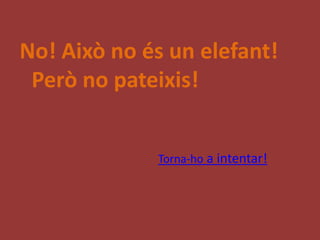 No! Això no és un elefant!
 Però no pateixis!


             Torna-ho a intentar!
 