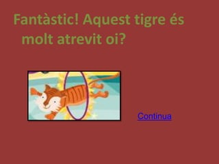 Fantàstic! Aquest tigre és
 molt atrevit oi?



                  Continua
 