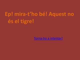 Ep! mira-t’ho bé! Aquest no
 és el tigre!

           Torna-ho a intentar!
 