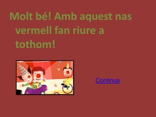 Molt bé! Amb aquest nas
 vermell fan riure a
 tothom!

                Continua
 
