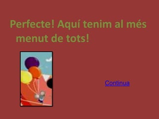 Perfecte! Aquí tenim al més
 menut de tots!


                  Continua
 