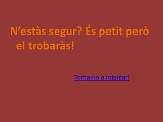 N’estàs segur? És petit però
 el trobaràs!

            Torna-ho a intentar!
 
