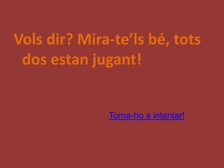 Vols dir? Mira-te’ls bé, tots
 dos estan jugant!


              Torna-ho a intentar!
 