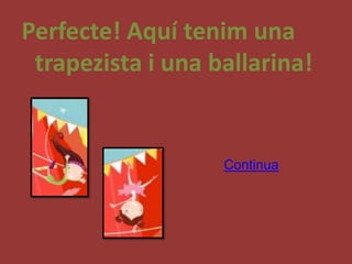 Perfecte! Aquí tenim una
 trapezista i una ballarina!


                   Continua
 
