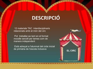 DESCRIPCIÓ
 12 materials TAC interdisciplinaris
relacionats amb el món del circ

Pot treballar-se tant en el format
moodle senzill per temes com de
manera independent

 Està adreçat a l’alumnat del cicle inicial
de primària de l’escola inclusiva
                                              EL CIRC
 