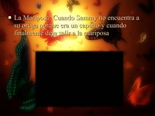 La Mariposa: Cuando Sammy no encuentra a su oruga porque era un capullo y cuando finalmente deja salir a la mariposa 