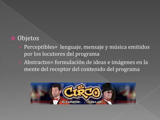 ObjetosPerceptibles=  lenguaje, mensaje y música emitidos por los locutores del programaAbstractos= formulación de ideas e imágenes en la mente del receptor del contenido del programa