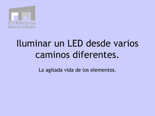 Iluminar un LED desde varios
caminos diferentes.
La agitada vida de los elementos.
 