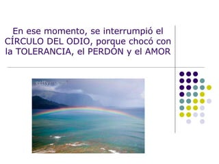 En ese momento, se interrumpió el CÍRCULO DEL ODIO, porque chocó con la TOLERANCIA, el PERDÓN y el AMOR 