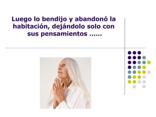 Luego lo bendijo y abandonó la habitación, dejándolo solo con sus pensamientos …… 