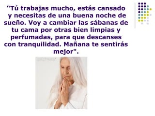 “Tú trabajas mucho, estás cansado
y necesitas de una buena noche de
sueño. Voy a cambiar las sábanas de
tu cama por otras bien limpias y
perfumadas, para que descanses
con tranquilidad. Mañana te sentirás
mejor".
 