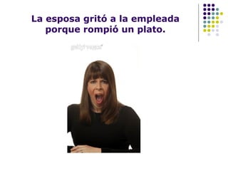 La esposa gritó a la empleada
porque rompió un plato.
 