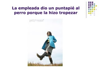 La empleada dio un puntapié al
perro porque la hizo tropezar
 