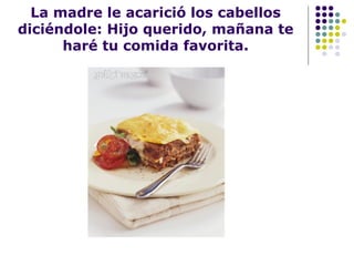 La madre le acarició los cabellos
diciéndole: Hijo querido, mañana te
haré tu comida favorita.
 