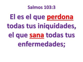 Salmos 103:3
El es el que perdona
todas tus iniquidades,
el que sana todas tus
enfermedades;
 