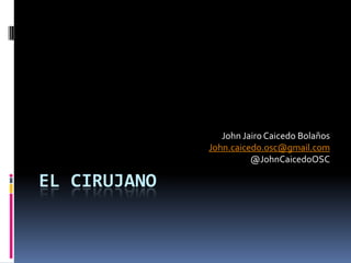 John Jairo Caicedo Bolaños
              John.caicedo.osc@gmail.com
                        @JohnCaicedoOSC

EL CIRUJANO
 