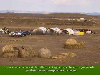 Vivía en una barraca sin luz eléctrica ni agua corriente, en un gueto de la periferia, como correspondía a un negro. 