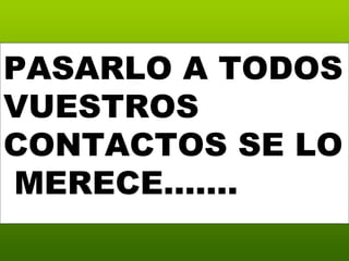 PASARLO A TODOS VUESTROS CONTACTOS SE LO  MERECE……. 