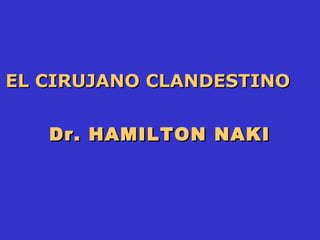 Dr. HAMILTON NAKIDr. HAMILTON NAKI
EL CIRUJANO CLANDESTINOEL CIRUJANO CLANDESTINO
 