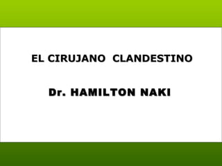 Dr. HAMILTON NAKIDr. HAMILTON NAKI
EL CIRUJANO CLANDESTINOEL CIRUJANO CLANDESTINO
 