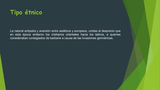 Tipo étnico
La natural antipatía y aversión entre asiáticos y europeos, unidas al desprecio que
en esta época sintieron los cristianos orientales hacia los latinos, a quienes
consideraban contagiados de barbarie a causa de las invasiones germánicas.
 