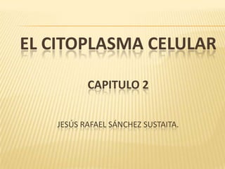EL CITOPLASMA CELULAR
CAPITULO 2
JESÚS RAFAEL SÁNCHEZ SUSTAITA.
 