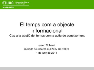 El temps com a objecte informacional Cap a la gestió del temps com a actiu de coneixement Josep Cobarsí Jornada de recerca eLEARN CENTER  1 de juny de 2011 