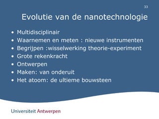 33 
Evolutie van de nanotechnologie 
• Multidisciplinair 
• Waarnemen en meten : nieuwe instrumenten 
• Begrijpen :wisselw...