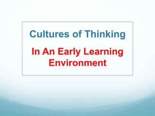Cultures of Thinking
In An Early Learning
Environment
 
