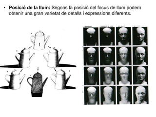 • Posició de la llum: Segons la posició del focus de llum podem
obtenir una gran varietat de detalls i expressions diferents.
 