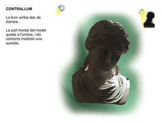 CONTRALLUM
La llum arriba des de
darrere.
La part frontal del model
queda a l'ombra, i els
contorns mostren una
aureola.
 