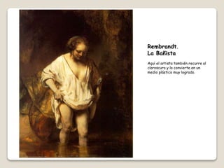 Rembrandt.
La Bañista
Aquí el artista también recurre al
claroscuro y lo convierte en un
medio plástico muy logrado.
 