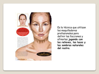 Es la técnica que utilizan
los maquilladores
profesionales para
definir las facciones y
afinarlas jugando con
los relieves, las luces y
las sombras naturales
del rostro.
 
